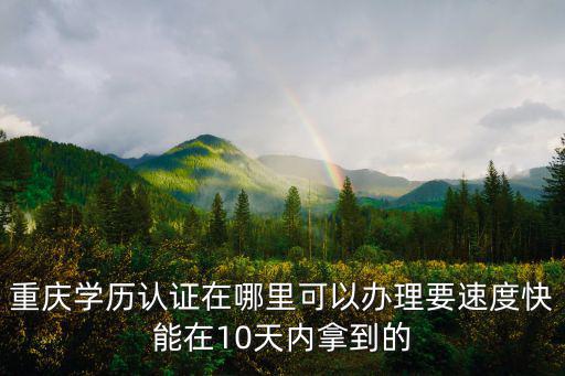 重慶學(xué)歷認證在哪里可以辦理要速度快能在10天內(nèi)拿到的