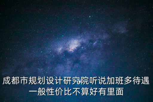 成都市規(guī)劃設(shè)計研究院聽說加班多待遇一般性價比不算好有里面