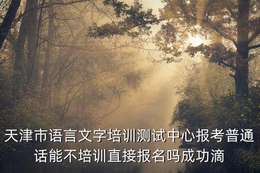 天津市語言文字培訓測試中心報考普通話能不培訓直接報名嗎成功滴