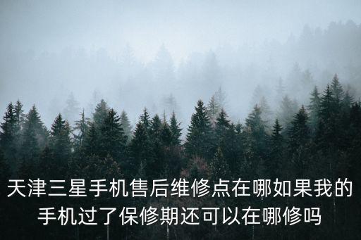 天津三星手機售后維修點在哪如果我的手機過了保修期還可以在哪修嗎