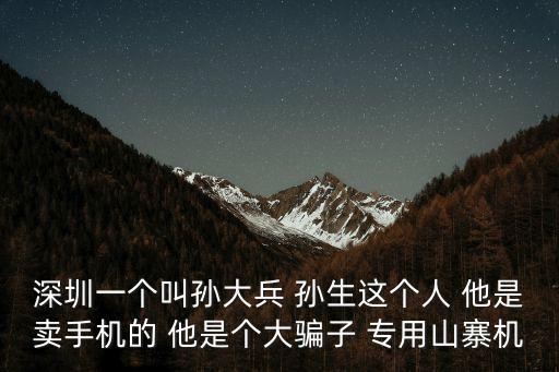深圳一個叫孫大兵 孫生這個人 他是賣手機的 他是個大騙子 專用山寨機