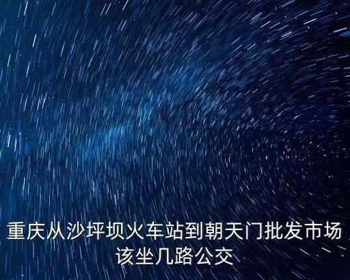 重慶從沙坪壩火車站到朝天門批發市場該坐幾路公交