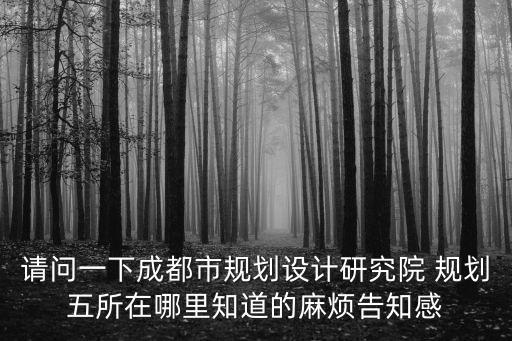 請問一下成都市規劃設計研究院 規劃五所在哪里知道的麻煩告知感