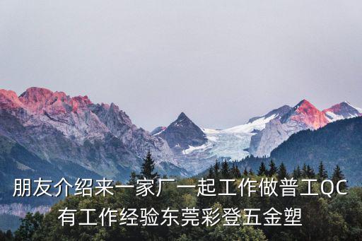 朋友介紹來一家廠一起工作做普工QC有工作經(jīng)驗東莞彩登五金塑