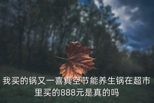 我買的鍋又一喜真空節能養生鍋在超市里買的888元是真的嗎