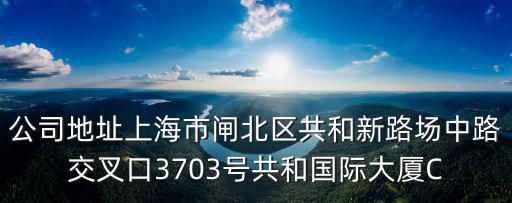 公司地址上海市閘北區(qū)共和新路場中路交叉口3703號共和國際大廈C
