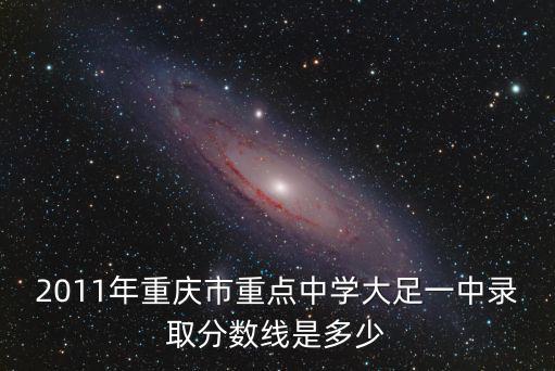 2011年重慶市重點中學大足一中錄取分數線是多少