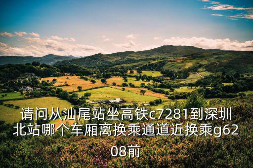 請問從汕尾站坐高鐵c7281到深圳北站哪個(gè)車廂離換乘通道近換乘g6208前