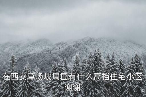 在西安草場(chǎng)坡周圍有什么高檔住宅小區(qū)謝謝
