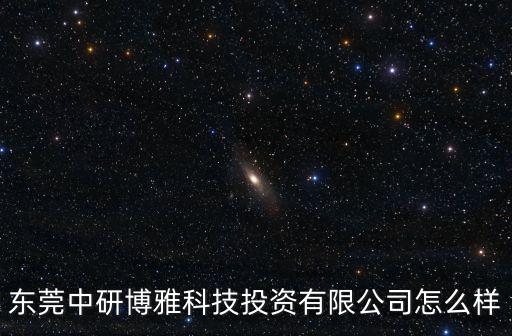 東莞中研博雅科技投資有限公司怎么樣