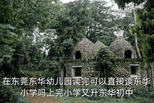 在東莞東華幼兒園讀完可以直接讀東華小學嗎上完小學又升東華初中