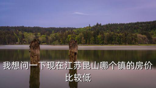 我想問一下現在江蘇昆山哪個鎮的房價比較低