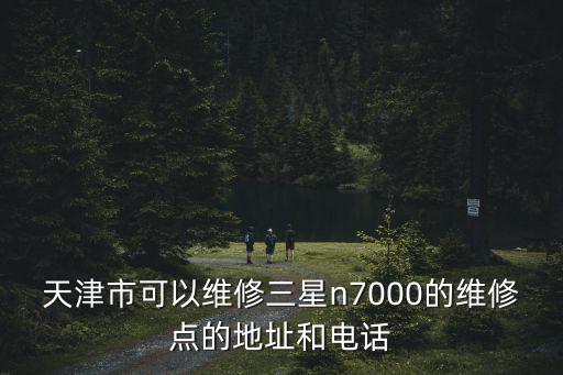 三星天津市維修點，天津市可以維修三星n7000的維修點的地址和電話
