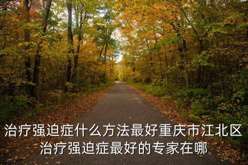 治療強迫癥什么方法最好重慶市江北區治療強迫癥最好的專家在哪