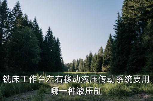 東莞長安今日招銑床工，銑床工作臺左右移動液壓傳動系統要用哪一種液壓缸