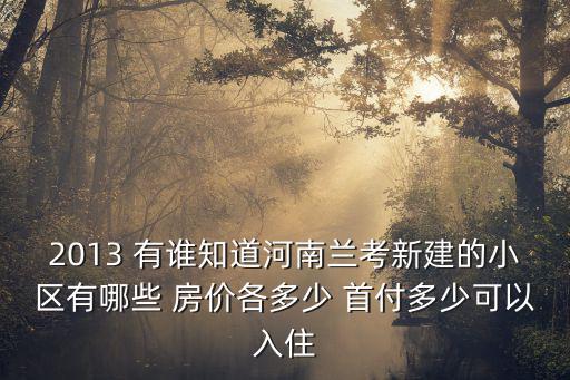 2013 有誰知道河南蘭考新建的小區(qū)有哪些 房價各多少 首付多少可以入住