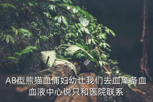 AB型熊貓血浦婦幼讓我們?nèi)パ獛靷溲褐行恼f只和醫(yī)院聯(lián)系