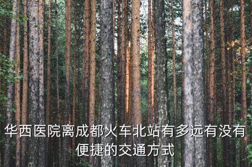 華西醫院離成都火車北站有多遠有沒有便捷的交通方式