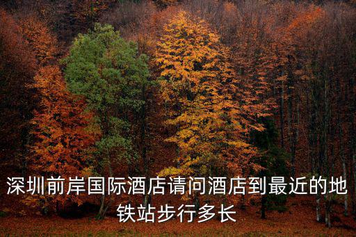 深圳前岸國(guó)際酒店請(qǐng)問酒店到最近的地鐵站步行多長(zhǎng)