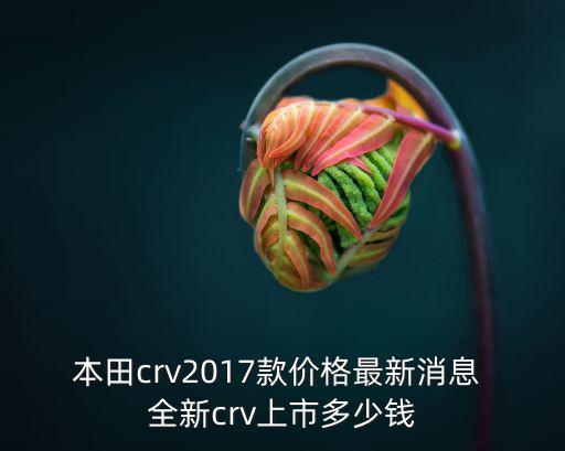 本田crv2017款價格最新消息 全新crv上市多少錢
