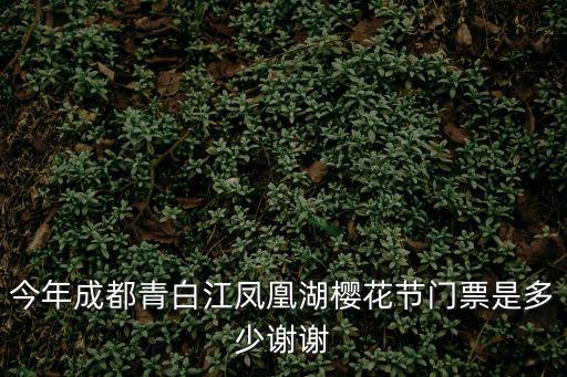 今年成都青白江鳳凰湖櫻花節門票是多少謝謝