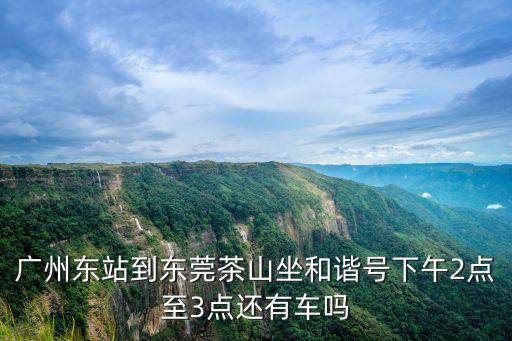 廣州東站到東莞茶山坐和諧號下午2點至3點還有車嗎