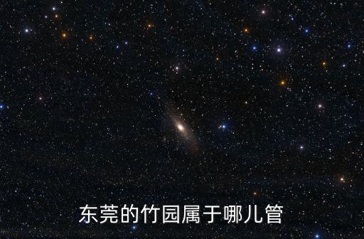 東莞的竹園屬于哪兒管