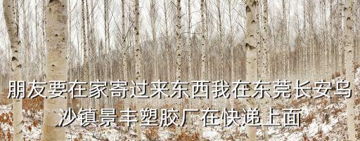 東莞長安景豐廠生產什么的，朋友要在家寄過來東西我在東莞長安烏沙鎮景豐塑膠廠在快遞上面