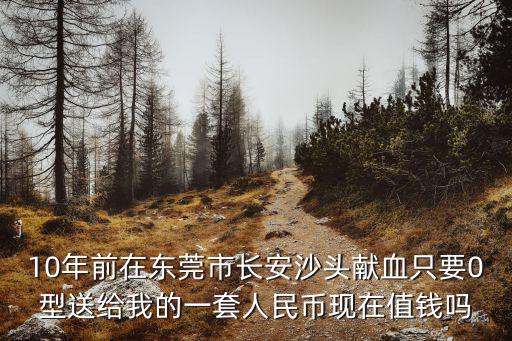 10年前在東莞市長(zhǎng)安沙頭獻(xiàn)血只要0型送給我的一套人民幣現(xiàn)在值錢嗎