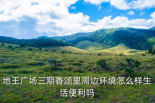 地王廣場三期香頌里周邊環境怎么樣生活便利嗎