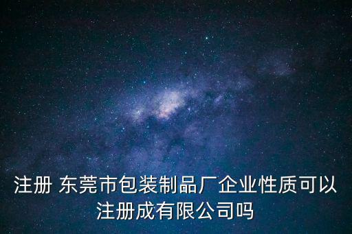 注冊 東莞市包裝制品廠企業(yè)性質(zhì)可以注冊成有限公司嗎