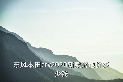 東風(fēng)本田crv2020新款落地價(jià)多少錢