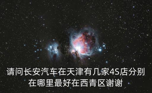 請問長安汽車在天津有幾家4S店分別在哪里最好在西青區謝謝