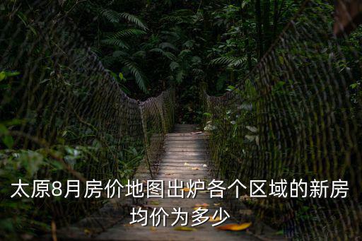 太原8月房價地圖出爐各個區域的新房均價為多少