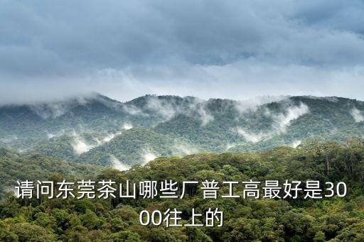 請(qǐng)問東莞茶山哪些廠普工高最好是3000往上的