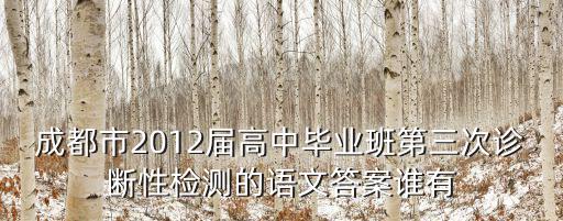成都市高中畢業班三診，成都市2012屆高中畢業班第三次診斷性檢測的語文答案誰有