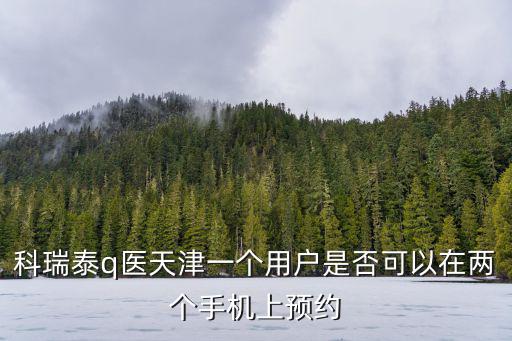 科瑞泰q醫(yī)天津一個用戶是否可以在兩個手機上預(yù)約