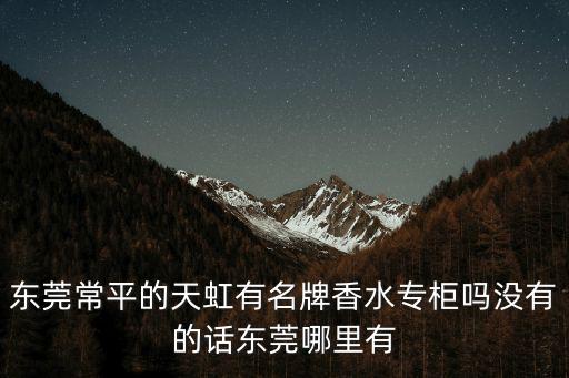 東莞常平的天虹有名牌香水專柜嗎沒(méi)有的話東莞哪里有