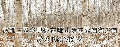 成都三圣鄉(xiāng)具體在哪兒我在犀浦有沒有最近的路線到達