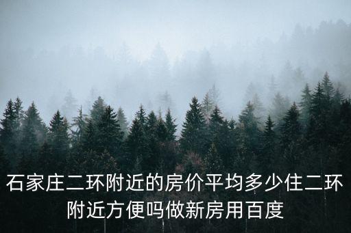 石家莊二環附近的房價平均多少住二環附近方便嗎做新房用百度