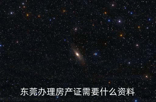 東莞辦理房產(chǎn)證需要什么資料