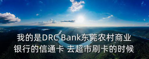 我的是DRC Bank東莞農村商業銀行的信通卡 去超市刷卡的時候