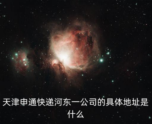 天津天津市河東區申通電話，天津申通快遞河東一公司的具體地址是什么