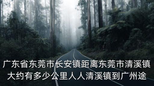 廣東省東莞市長安鎮距離東莞市清溪鎮大約有多少公里人人清溪鎮到廣州途