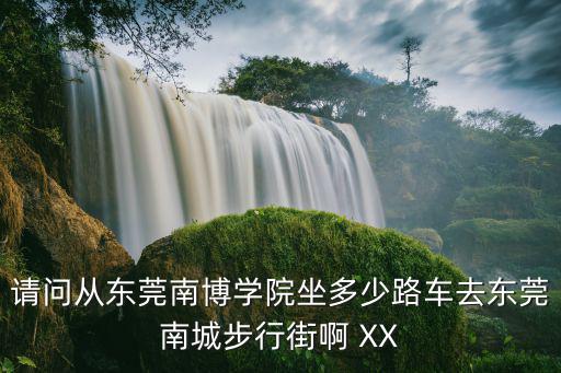 請問從東莞南博學(xué)院坐多少路車去東莞南城步行街啊 XX