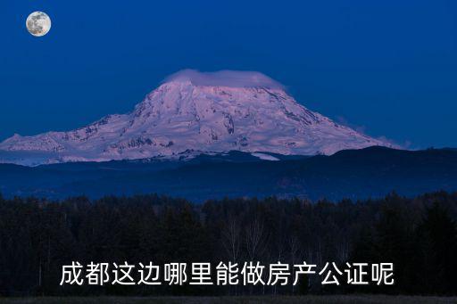 成都這邊哪里能做房產公證呢