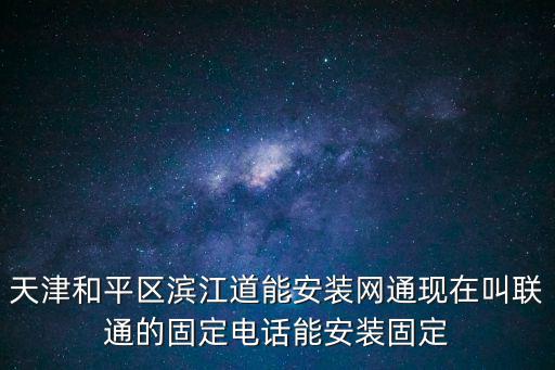 天津和平區濱江道能安裝網通現在叫聯通的固定電話能安裝固定