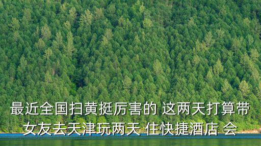 最近全國掃黃挺厲害的 這兩天打算帶女友去天津玩兩天 住快捷酒店 會