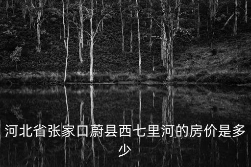 河北省張家口蔚縣西七里河的房價是多少