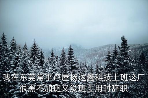 我在東莞常平盧屋楊達鑫科技上班這廠很黑不加班又沒班上用時辭職